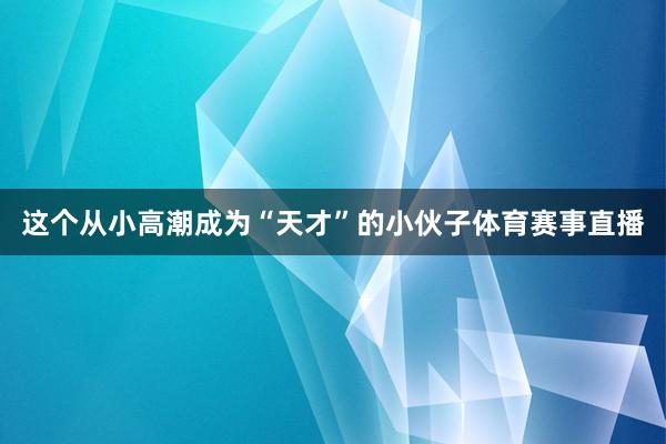 这个从小高潮成为“天才”的小伙子体育赛事直播