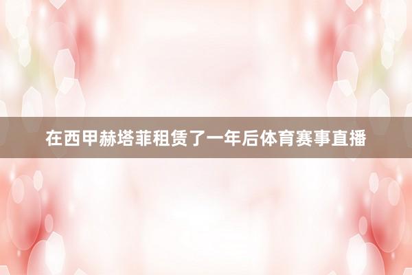 在西甲赫塔菲租赁了一年后体育赛事直播