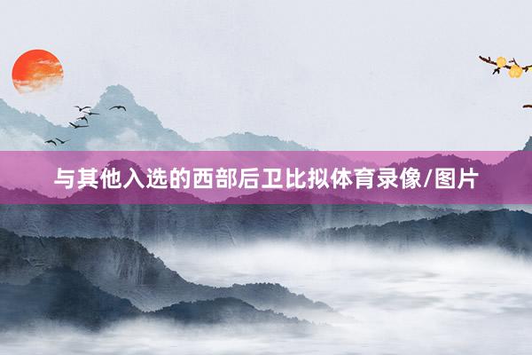 与其他入选的西部后卫比拟体育录像/图片