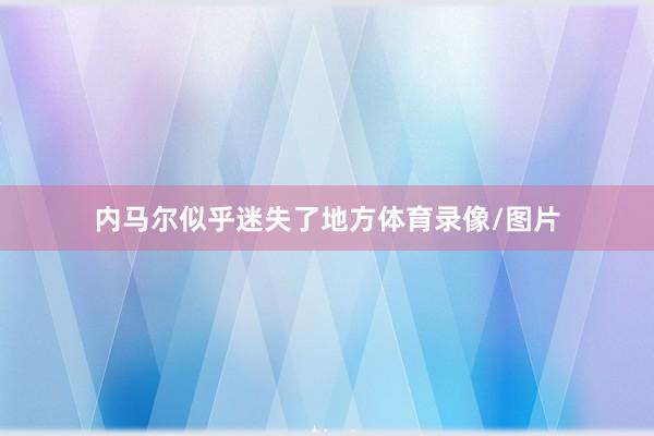 内马尔似乎迷失了地方体育录像/图片