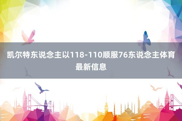 凯尔特东说念主以118-110顺服76东说念主体育最新信息