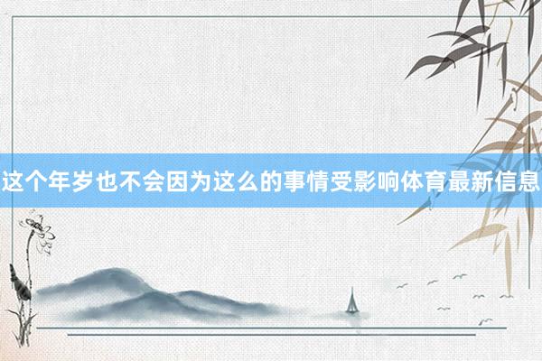 这个年岁也不会因为这么的事情受影响体育最新信息