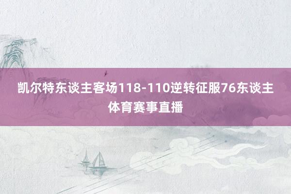 凯尔特东谈主客场118-110逆转征服76东谈主体育赛事直播