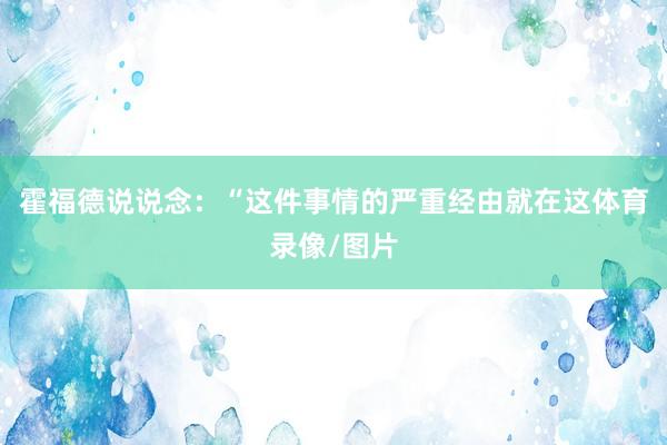 霍福德说说念：“这件事情的严重经由就在这体育录像/图片