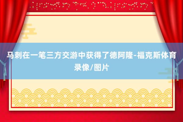 马刺在一笔三方交游中获得了德阿隆-福克斯体育录像/图片