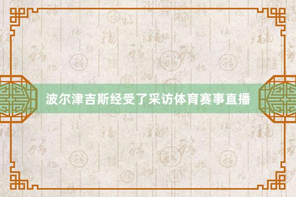 波尔津吉斯经受了采访体育赛事直播