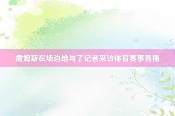 詹姆斯在场边给与了记者采访体育赛事直播