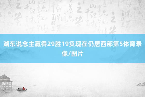 湖东说念主赢得29胜19负现在仍居西部第5体育录像/图片