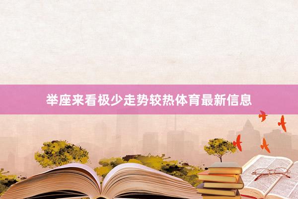 举座来看极少走势较热体育最新信息
