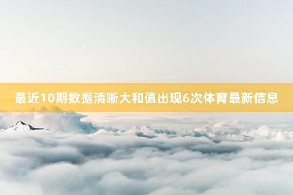 最近10期数据清晰大和值出现6次体育最新信息