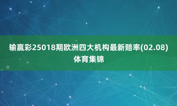 输赢彩25018期欧洲四大机构最新赔率(02.08)体育集锦