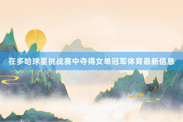 在多哈球星挑战赛中夺得女单冠军体育最新信息