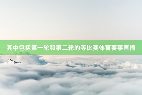 其中包括第一轮和第二轮的等比赛体育赛事直播