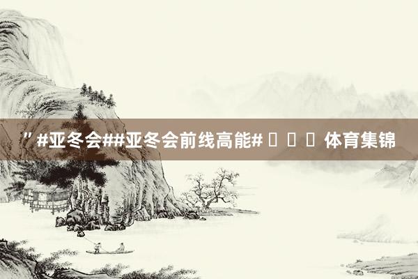 ”#亚冬会##亚冬会前线高能# ​​​体育集锦