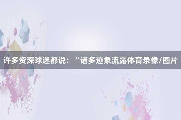 许多资深球迷都说：“诸多迹象流露体育录像/图片