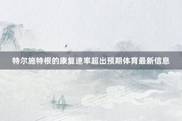 特尔施特根的康复速率超出预期体育最新信息