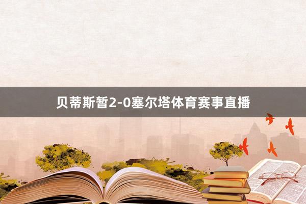 贝蒂斯暂2-0塞尔塔体育赛事直播