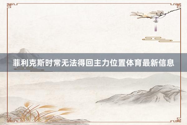 菲利克斯时常无法得回主力位置体育最新信息