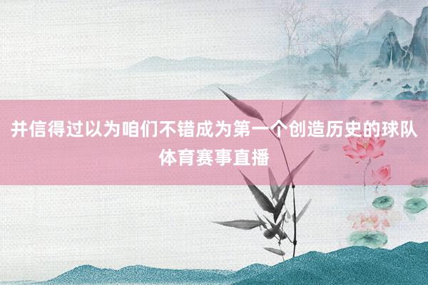 并信得过以为咱们不错成为第一个创造历史的球队体育赛事直播