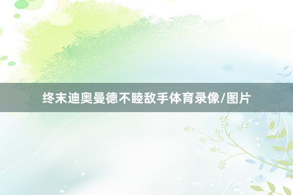 终末迪奥曼德不睦敌手体育录像/图片