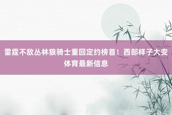 雷霆不敌丛林狼骑士重回定约榜首！西部样子大变体育最新信息