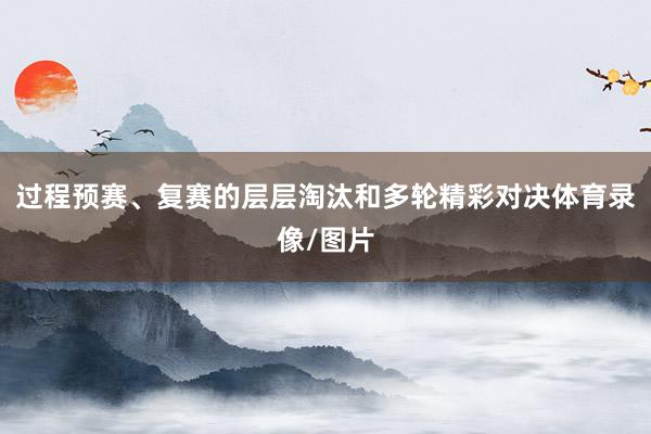 过程预赛、复赛的层层淘汰和多轮精彩对决体育录像/图片