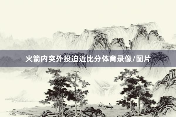 火箭内突外投迫近比分体育录像/图片