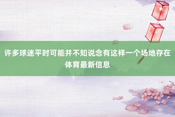 许多球迷平时可能并不知说念有这样一个场地存在体育最新信息