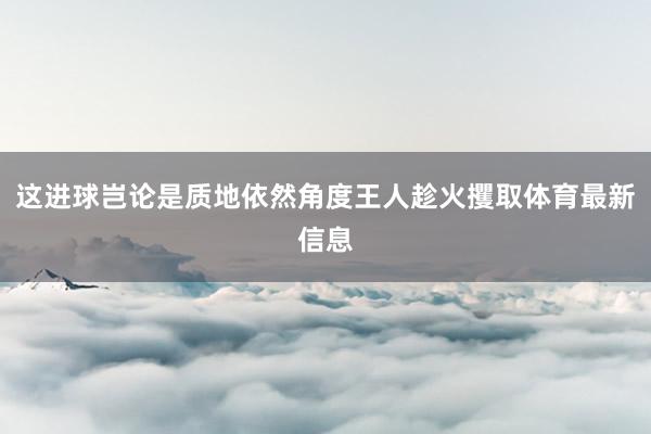 这进球岂论是质地依然角度王人趁火攫取体育最新信息