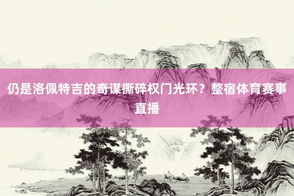 仍是洛佩特吉的奇谋撕碎权门光环？整宿体育赛事直播