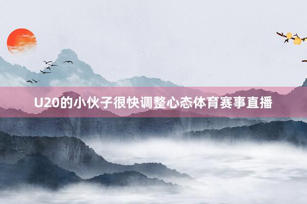 U20的小伙子很快调整心态体育赛事直播
