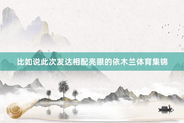 比如说此次发达相配亮眼的依木兰体育集锦