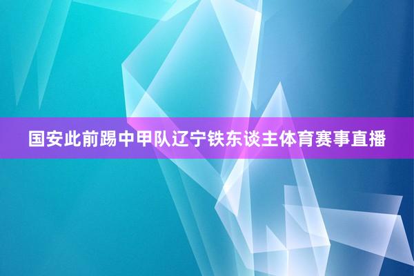 国安此前踢中甲队辽宁铁东谈主体育赛事直播