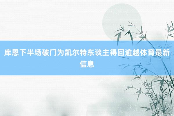 库恩下半场破门为凯尔特东谈主得回逾越体育最新信息