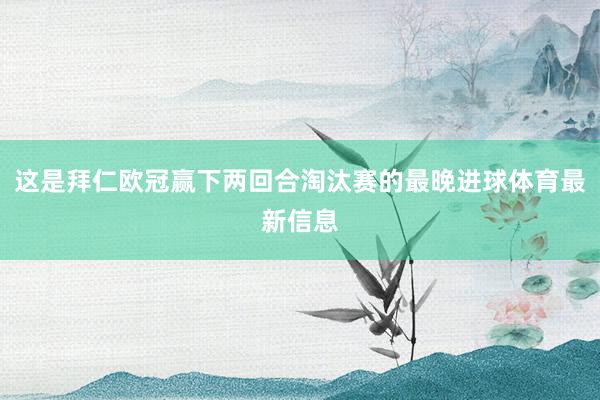 这是拜仁欧冠赢下两回合淘汰赛的最晚进球体育最新信息