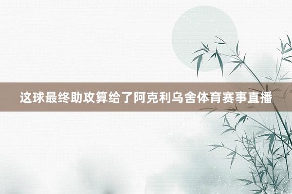 这球最终助攻算给了阿克利乌舍体育赛事直播