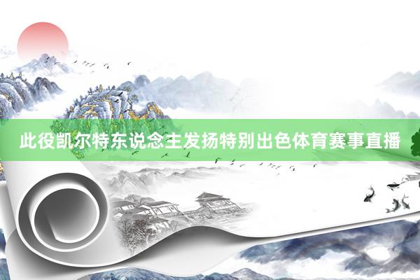 此役凯尔特东说念主发扬特别出色体育赛事直播