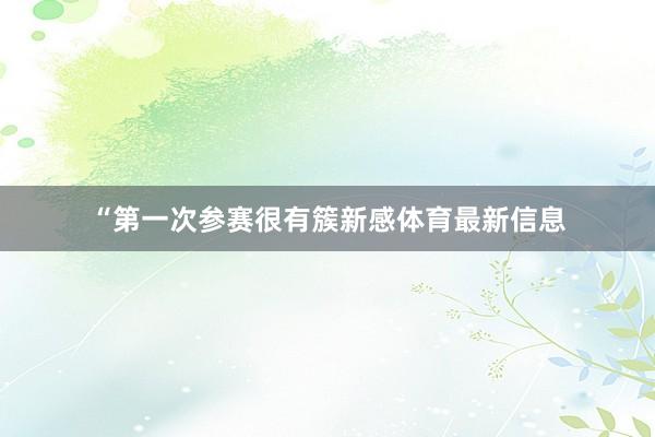 “第一次参赛很有簇新感体育最新信息
