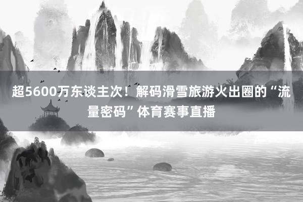 超5600万东谈主次！解码滑雪旅游火出圈的“流量密码”体育赛