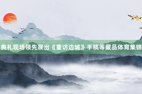 典礼现场领先展出《重访边城》手稿等藏品体育集锦