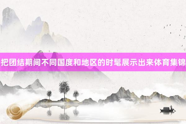 把团结期间不同国度和地区的时髦展示出来体育集锦