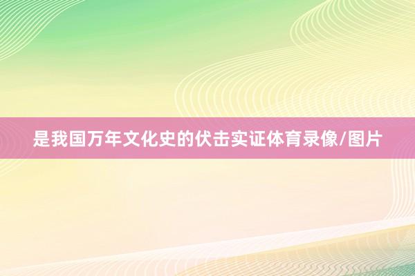 是我国万年文化史的伏击实证体育录像/图片
