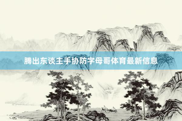 腾出东谈主手协防字母哥体育最新信息