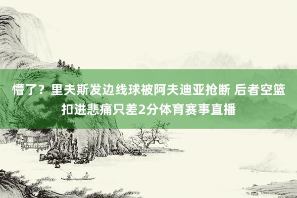 懵了？里夫斯发边线球被阿夫迪亚抢断 后者空篮扣进悲痛只差2分体育赛事直播