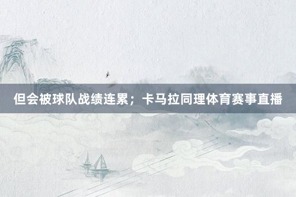 但会被球队战绩连累;卡马拉同理体育赛事直播