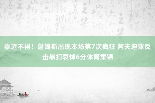 豪迈不得！詹姆斯出现本场第7次疯狂 阿夫迪亚反击暴扣哀悼6分体育集锦