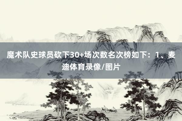 魔术队史球员砍下30+场次数名次榜如下：1、麦迪体育录像/图片