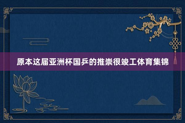 原本这届亚洲杯国乒的推崇很竣工体育集锦