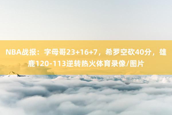 NBA战报：字母哥23+16+7，希罗空砍40分，雄鹿120-113逆转热火体育录像/图片