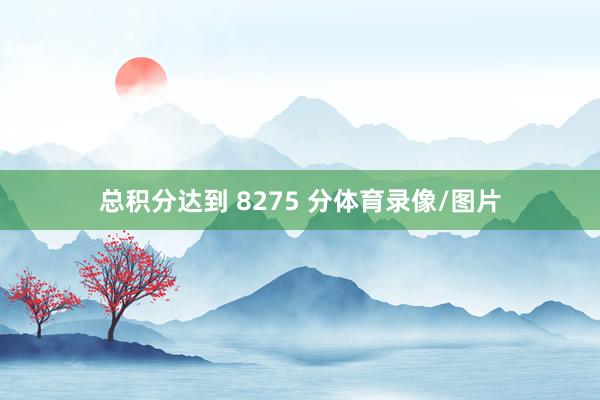 总积分达到 8275 分体育录像/图片